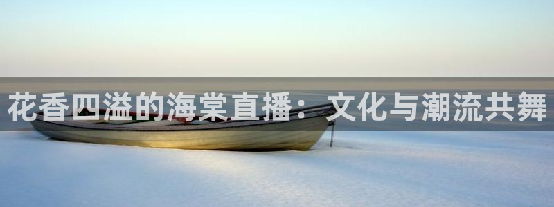 qy球友会体育网址：花香四溢的海棠直播：文化与潮流共舞