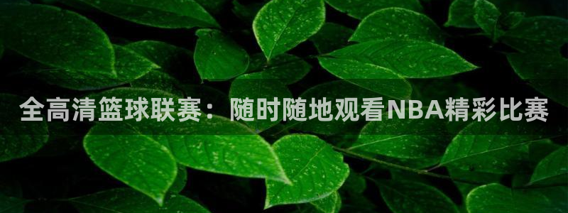 qy千亿球友体育：全高清篮球联赛：随时随地观看NBA精彩比赛