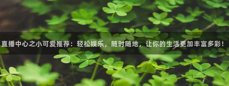 球友直播在线：直播中心之小可爱推荐：轻松娱乐，随时随地，让你的生活更加丰富多彩！