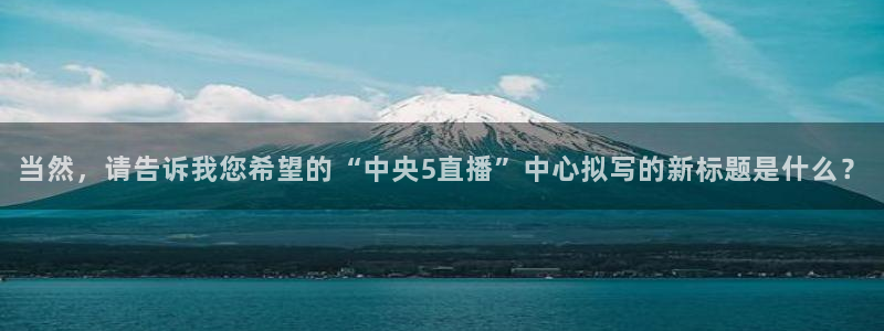 球友体育直播在线观看：当然，请告诉我您希望的“中央5直播”中心拟写的新标题是什么？