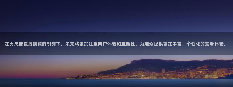 球友直播在线：在大尺度直播视频的引领下，未来将更加注重用户体验和互动性，为观众提供更加丰富、个性化的观看体验。