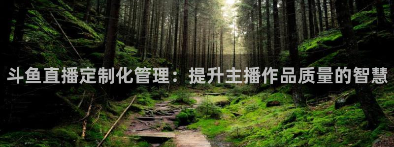 球友体育app免费看球：斗鱼直播定制化管理：提升主播作品质量的智慧