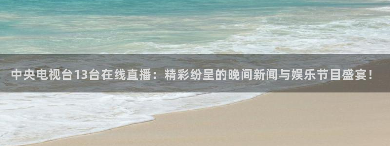 球友体育官网：中央电视台13台在线直播：精彩纷呈的晚间新闻与娱乐节目盛宴！